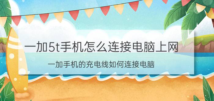 一加5t手机怎么连接电脑上网 一加手机的充电线如何连接电脑？